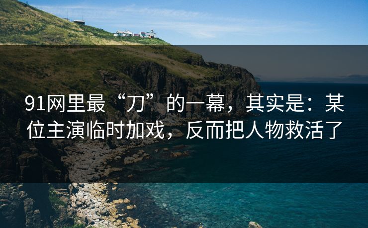 91网里最“刀”的一幕,其实是:某位主演临时加戏,反而把人物救活了 91网里最“刀”的一幕,其实是:某位主演临时加戏,反而把人物救活了