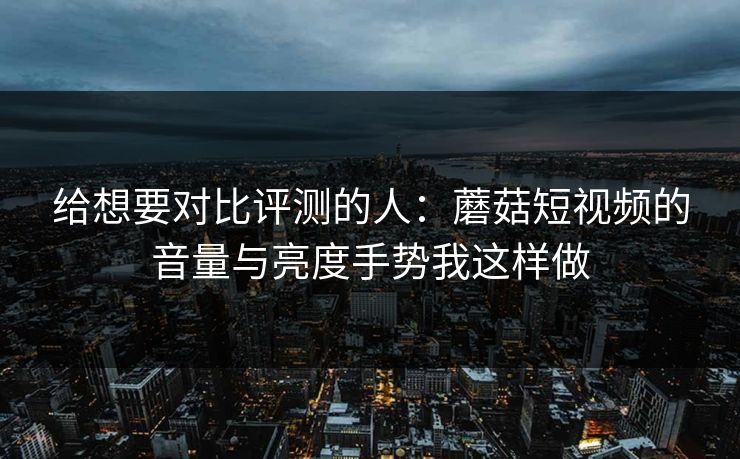 给想要对比评测的人:蘑菇短视频的音量与亮度手势我这样做 给想要对比评测的人:蘑菇短视频的音量与亮度手势我这样做