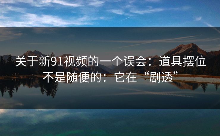 关于新91视频的一个误会:道具摆位不是随便的:它在“剧透” 关于新91视频的一个误会:道具摆位不是随便的:它在“剧透”