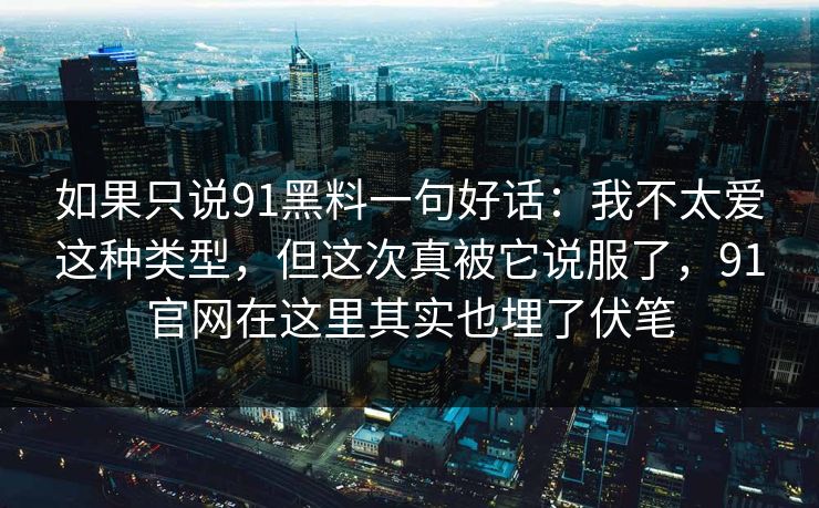如果只说91黑料一句好话:我不太爱这种类型,但这次真被它说服了,91官网在这里其实也埋了伏笔 如果只说91黑料一句好话:我不太爱这种类型,但这次真被它说服了,91官网在这里其实也埋了伏笔