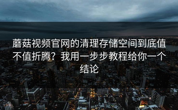 蘑菇视频官网的清理存储空间到底值不值折腾?我用一步步教程给你一个结论 蘑菇视频官网的清理存储空间到底值不值折腾?我用一步步教程给你一个结论