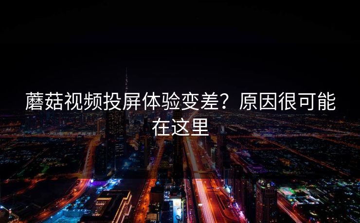 蘑菇视频投屏体验变差?原因很可能在这里 蘑菇视频投屏体验变差?原因很可能在这里