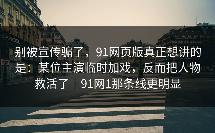 别被宣传骗了,91网页版真正想讲的是:某位主演临时加戏,反而把人物救活了|91网1那条线更明显 别被宣传骗了,91网页版真正想讲的是:某位主演临时加戏,反而把人物救活了|91网1那条线更明显