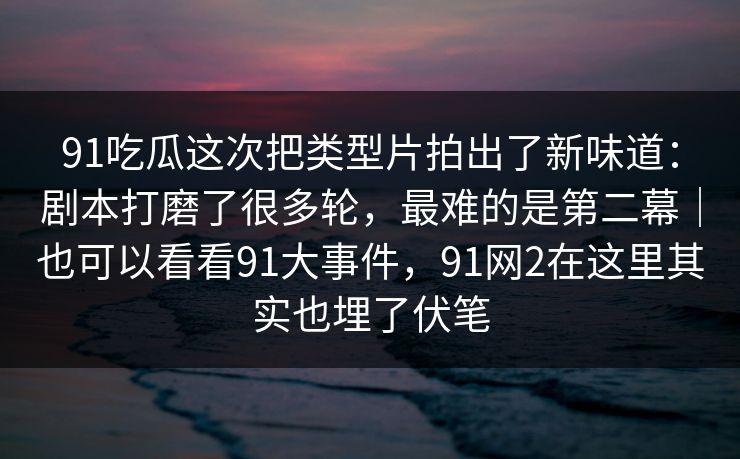 91吃瓜这次把类型片拍出了新味道:剧本打磨了很多轮,最难的是第二幕|也可以看看91大事件,91网2在这里其实也埋了伏笔 91吃瓜这次把类型片拍出了新味道:剧本打磨了很多轮,最难的是第二幕|也可以看看91大事件,91网2在这里其实也埋了伏笔