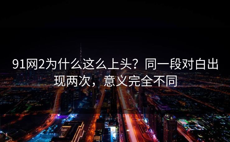 91网2为什么这么上头?同一段对白出现两次,意义完全不同 91网2为什么这么上头?同一段对白出现两次,意义完全不同