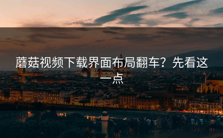 蘑菇视频下载界面布局翻车?先看这一点 蘑菇视频下载界面布局翻车?先看这一点