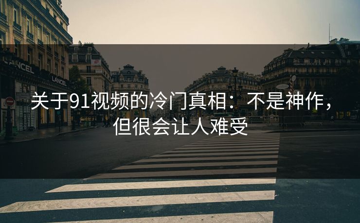 关于91视频的冷门真相:不是神作,但很会让人难受 关于91视频的冷门真相:不是神作,但很会让人难受