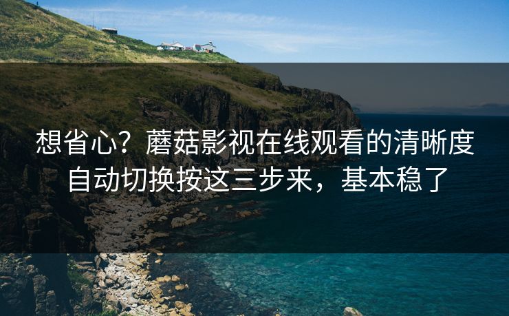 想省心？蘑菇影视在线观看的清晰度自动切换按这三步来，基本稳了