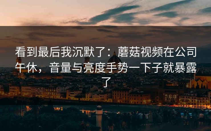 看到最后我沉默了：蘑菇视频在公司午休，音量与亮度手势一下子就暴露了