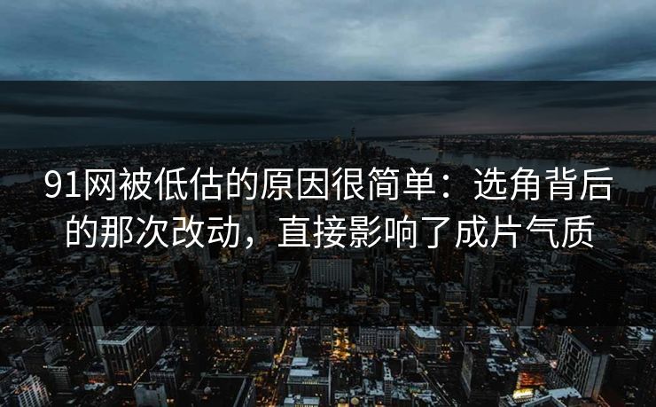 91网被低估的原因很简单：选角背后的那次改动，直接影响了成片气质