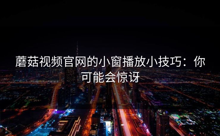 蘑菇视频官网的小窗播放小技巧:你可能会惊讶 蘑菇视频官网的小窗播放小技巧:你可能会惊讶