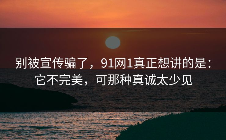 别被宣传骗了,91网1真正想讲的是:它不完美,可那种真诚太少见 别被宣传骗了,91网1真正想讲的是:它不完美,可那种真诚太少见