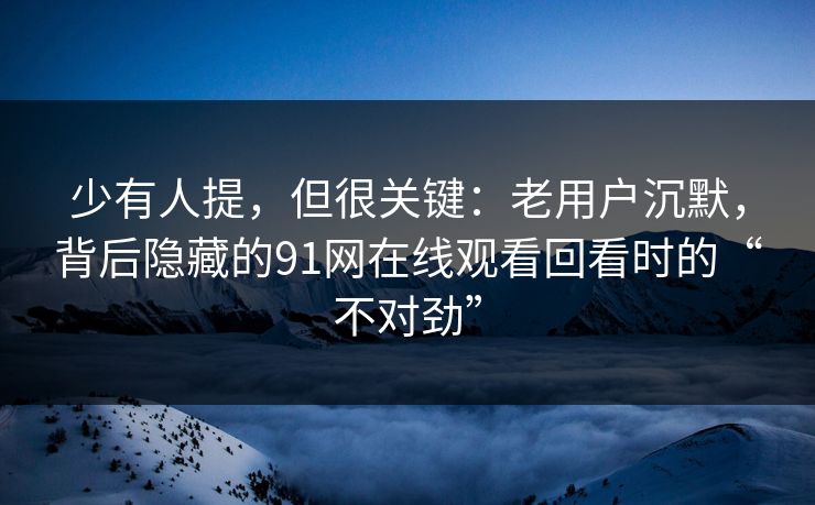 少有人提,但很关键:老用户沉默,背后隐藏的91网在线观看回看时的“不对劲” 少有人提,但很关键:老用户沉默,背后隐藏的91网在线观看回看时的“不对劲”