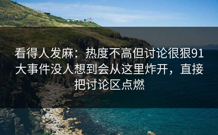 看得人发麻：热度不高但讨论很狠91大事件没人想到会从这里炸开，直接把讨论区点燃